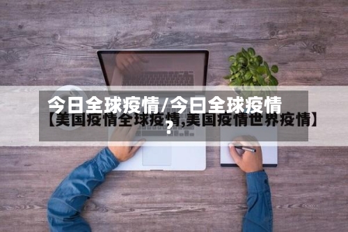 今日全球疫情/今曰全球疫情?-第1张图片
