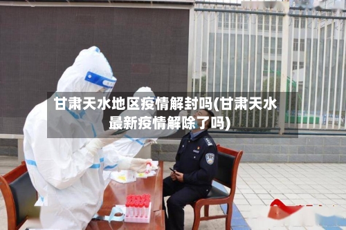 甘肃天水地区疫情解封吗(甘肃天水最新疫情解除了吗)-第2张图片