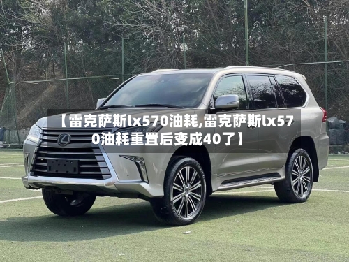 【雷克萨斯lx570油耗,雷克萨斯lx570油耗重置后变成40了】-第1张图片