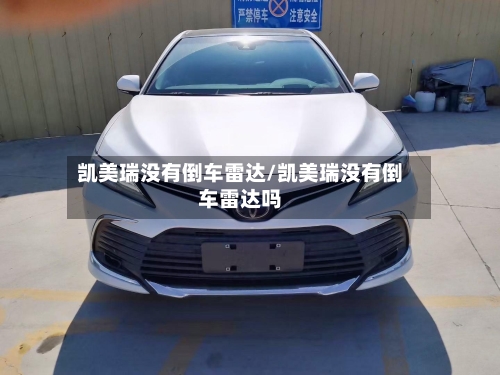 凯美瑞没有倒车雷达/凯美瑞没有倒车雷达吗-第3张图片