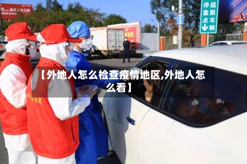 【外地人怎么检查疫情地区,外地人怎么看】-第2张图片