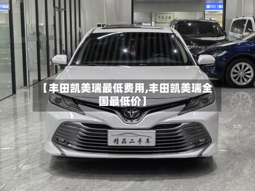 【丰田凯美瑞最低费用,丰田凯美瑞全国最低价】-第2张图片