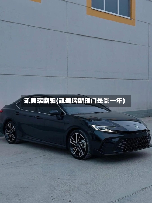 凯美瑞断轴(凯美瑞断轴门是哪一年)-第1张图片