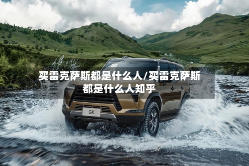 买雷克萨斯都是什么人/买雷克萨斯都是什么人知乎-第3张图片