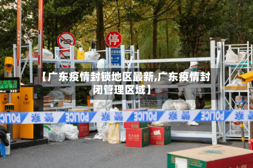 【广东疫情封锁地区最新,广东疫情封闭管理区域】-第2张图片