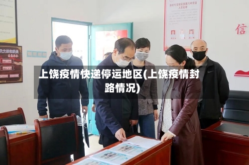 上饶疫情快递停运地区(上饶疫情封路情况)-第1张图片