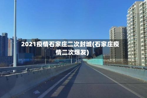 2021疫情石家庄二次封城(石家庄疫情二次爆发)-第1张图片