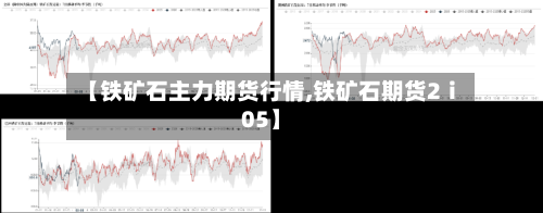 【铁矿石主力期货行情,铁矿石期货2ⅰ05】-第2张图片