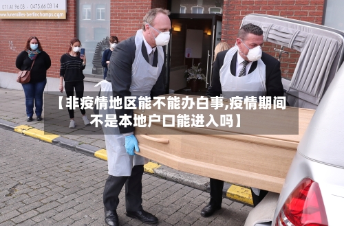 【非疫情地区能不能办白事,疫情期间不是本地户口能进入吗】-第3张图片