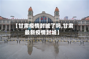 【甘肃疫情封城了吗,甘肃最新疫情封城】-第2张图片