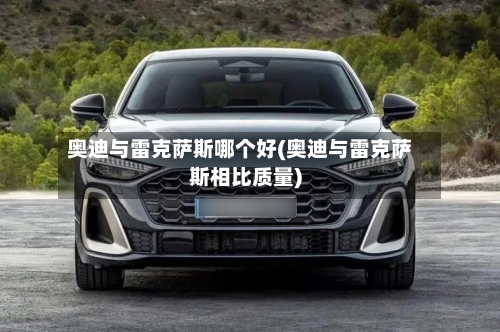 奥迪与雷克萨斯哪个好(奥迪与雷克萨斯相比质量)-第2张图片
