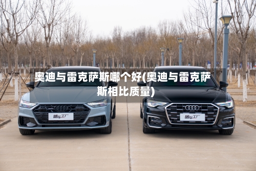奥迪与雷克萨斯哪个好(奥迪与雷克萨斯相比质量)-第3张图片