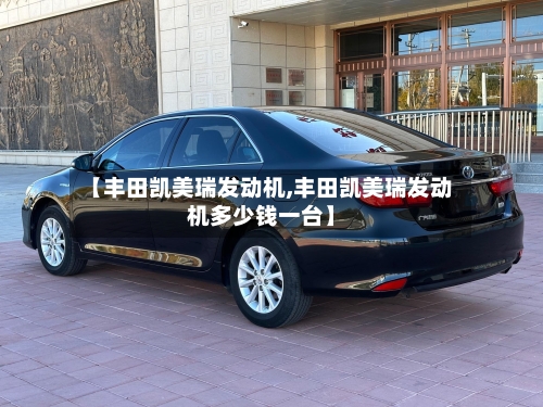 【丰田凯美瑞发动机,丰田凯美瑞发动机多少钱一台】-第2张图片