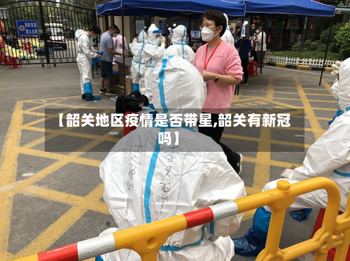 【韶关地区疫情是否带星,韶关有新冠吗】-第1张图片