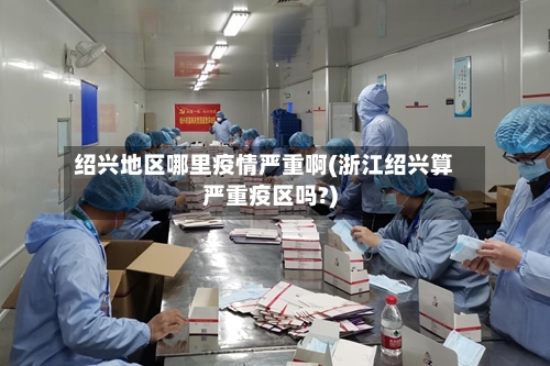 绍兴地区哪里疫情严重啊(浙江绍兴算严重疫区吗?)-第2张图片