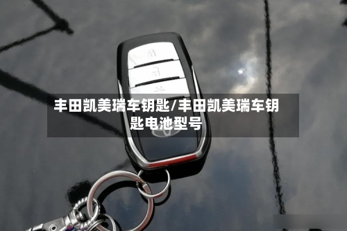 丰田凯美瑞车钥匙/丰田凯美瑞车钥匙电池型号-第2张图片