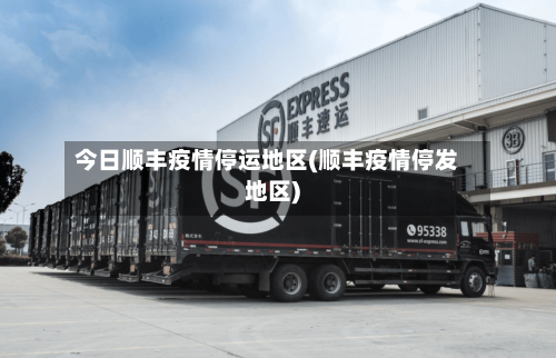 今日顺丰疫情停运地区(顺丰疫情停发地区)-第1张图片