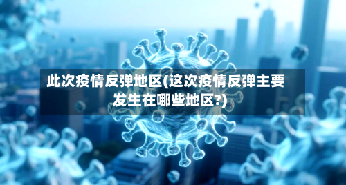 此次疫情反弹地区(这次疫情反弹主要发生在哪些地区?)-第2张图片
