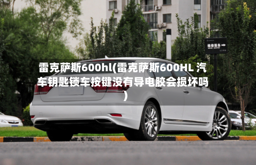 雷克萨斯600hl(雷克萨斯600HL 汽车钥匙锁车按键没有导电胶会损坏吗)-第2张图片