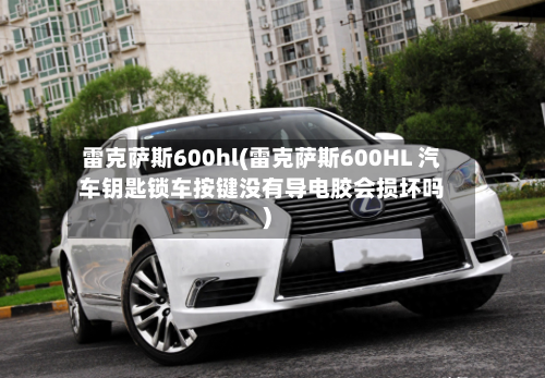 雷克萨斯600hl(雷克萨斯600HL 汽车钥匙锁车按键没有导电胶会损坏吗)-第1张图片