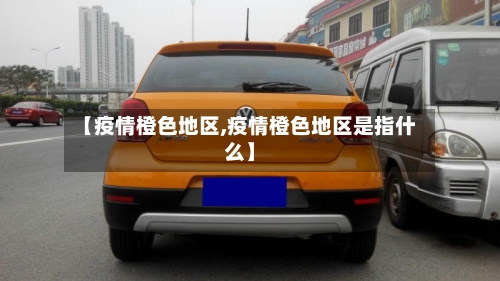 【疫情橙色地区,疫情橙色地区是指什么】-第1张图片
