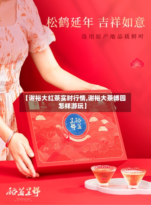 【谢裕大红茶实时行情,谢裕大茶博园怎样游玩】-第1张图片