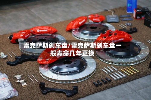 雷克萨斯刹车盘/雷克萨斯刹车盘一般寿命几年更换-第2张图片