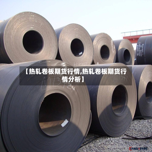 【热轧卷板期货行情,热轧卷板期货行情分析】-第1张图片