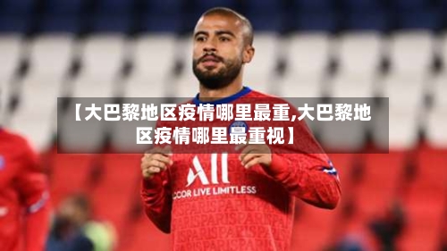 【大巴黎地区疫情哪里最重,大巴黎地区疫情哪里最重视】-第3张图片