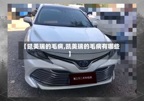 【凯美瑞的毛病,凯美瑞的毛病有哪些】-第1张图片