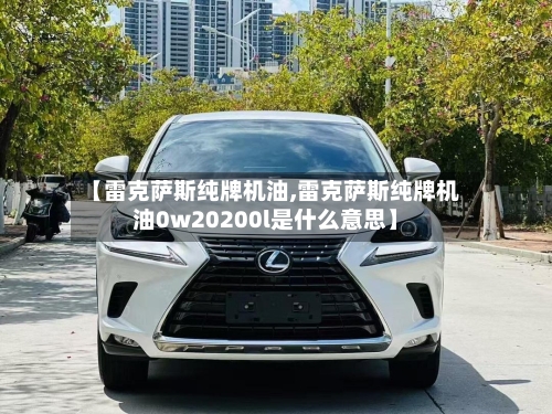 【雷克萨斯纯牌机油,雷克萨斯纯牌机油0w20200l是什么意思】-第3张图片
