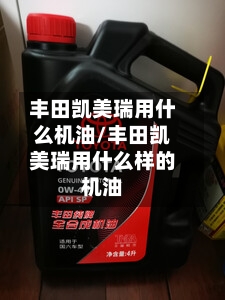 丰田凯美瑞用什么机油/丰田凯美瑞用什么样的机油-第1张图片