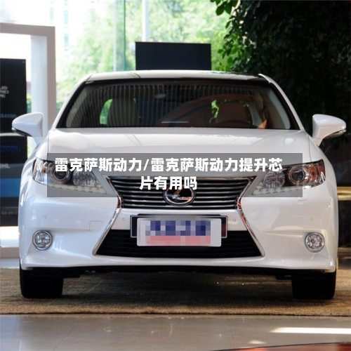 雷克萨斯动力/雷克萨斯动力提升芯片有用吗-第1张图片