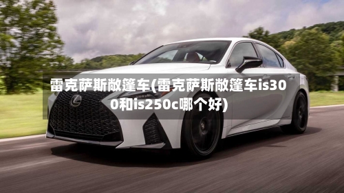 雷克萨斯敞篷车(雷克萨斯敞篷车is300和is250c哪个好)-第2张图片
