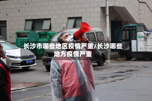 长沙市哪些地区疫情严重/长沙哪些地方疫情严重-第1张图片