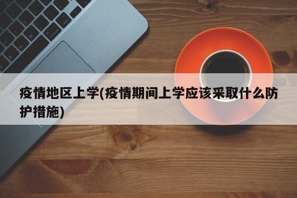 疫情地区上学(疫情期间上学应该采取什么防护措施)