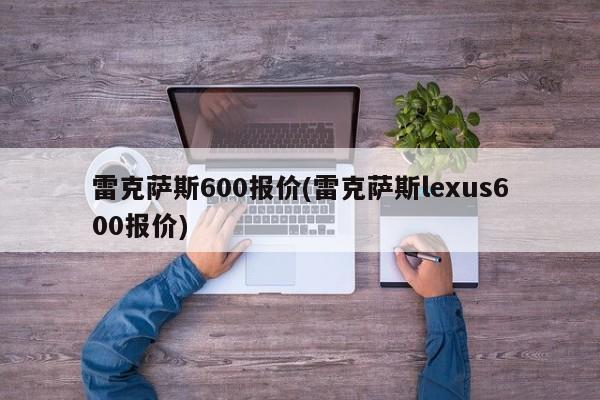 雷克萨斯600报价(雷克萨斯lexus600报价)