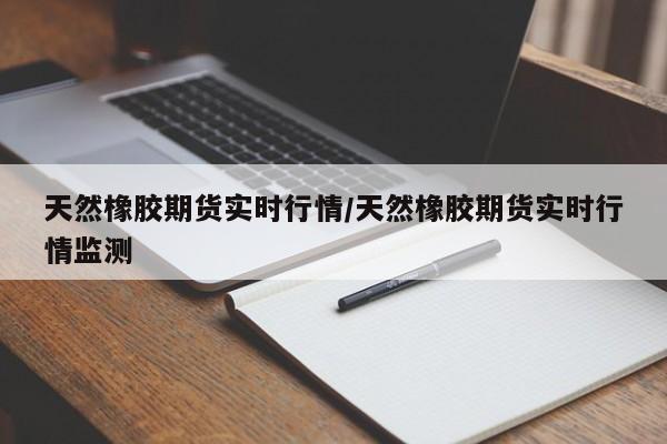 天然橡胶期货实时行情/天然橡胶期货实时行情监测