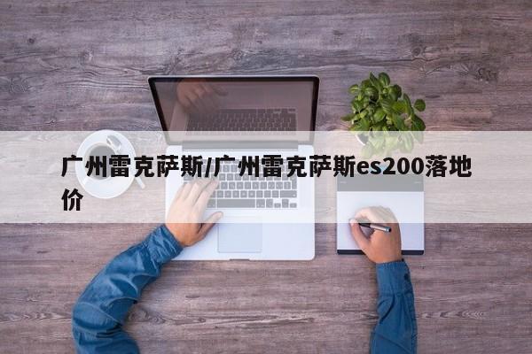 广州雷克萨斯/广州雷克萨斯es200落地价