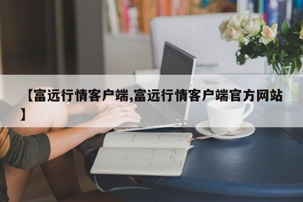 【富远行情客户端,富远行情客户端官方网站】