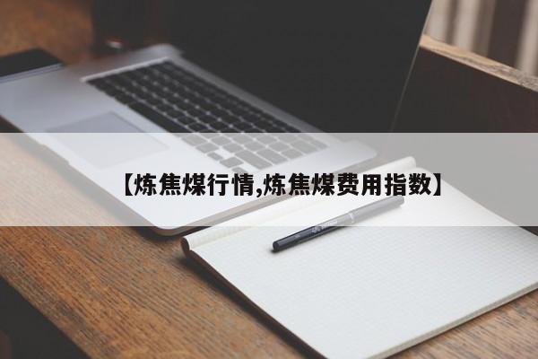 【炼焦煤行情,炼焦煤费用指数】
