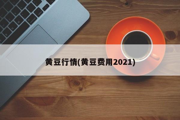 黄豆行情(黄豆费用2021)