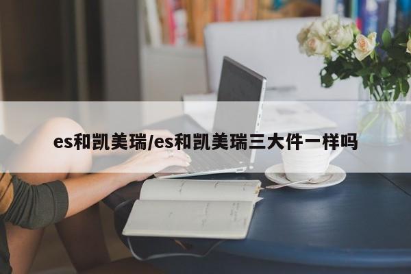 es和凯美瑞/es和凯美瑞三大件一样吗