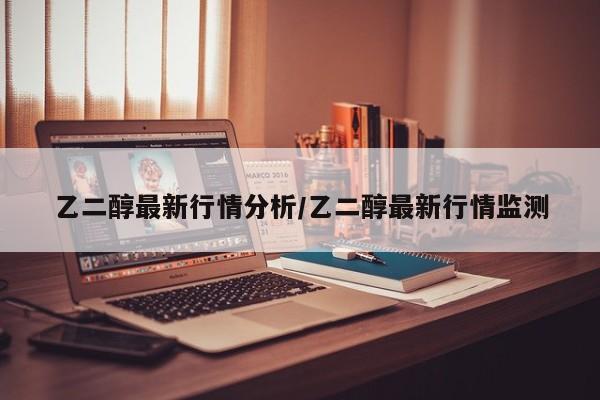 乙二醇最新行情分析/乙二醇最新行情监测