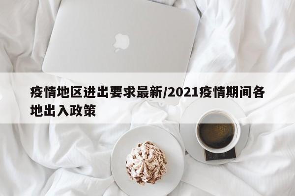 疫情地区进出要求最新/2021疫情期间各地出入政策