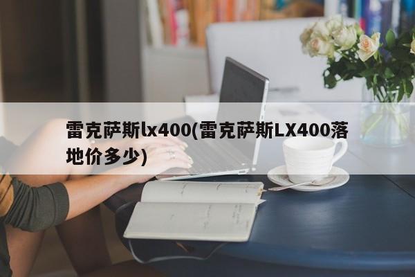 雷克萨斯lx400(雷克萨斯LX400落地价多少)