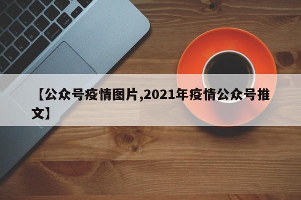 【公众号疫情图片,2021年疫情公众号推文】