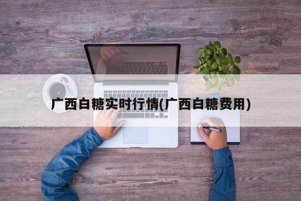广西白糖实时行情(广西白糖费用)